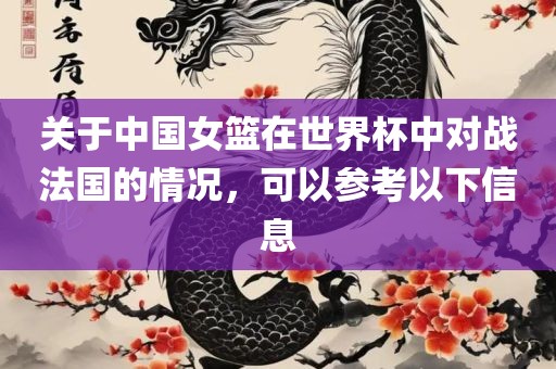 关于中国女篮在世界杯中对战法国的情况，可以参考以下信息广西贺州市华昌新材料有限公司