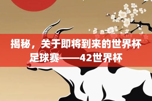 揭秘，关于即将到来的世界杯足球赛——42世界杯广西贺州市华昌新材料有限公司