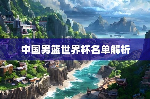 中国男篮世界杯名单解析