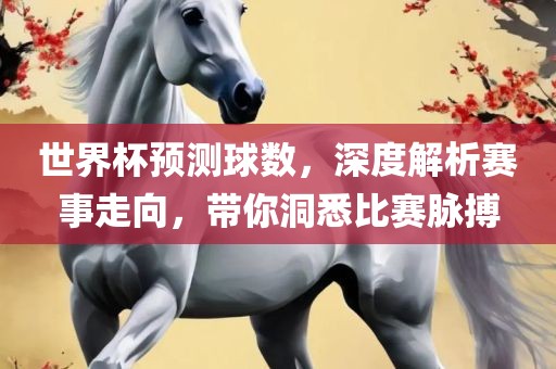 世界杯预测球数，广西贺州市华昌新材料有限公司深度解析赛事走向，带你洞悉比赛脉搏
