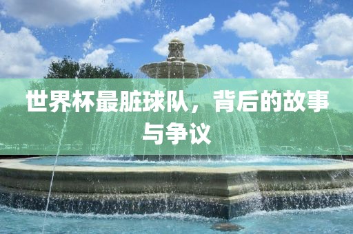 世界杯最脏球队，背后的故事广西贺州市华昌新材料有限公司与争议