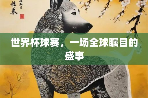 世界杯球赛，一场全球瞩目广西贺州市华昌新材料有限公司的盛事