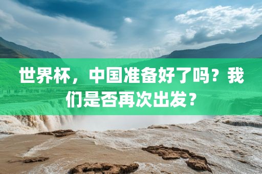 世界杯，中国准备好了吗？我们是否再次出发？广西贺州市华昌新材料有限公司