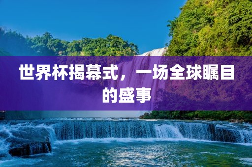 世界杯揭幕式，一场全球瞩目的盛事