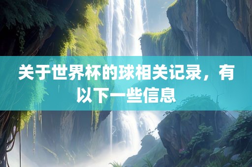 关于世界杯的球相关记录，有以下一些信息广西贺州市华昌新材料有限公司