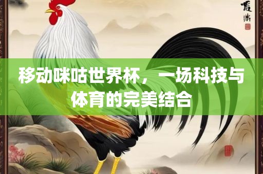 移动咪咕世界杯广西贺州市华昌新材料有限公司，一场科技与体育的完美结合