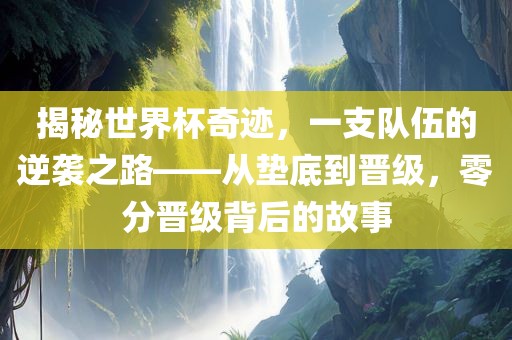 揭秘世界杯奇迹，一支队伍的逆袭之路——从垫底到晋级，零分晋级背后的故事