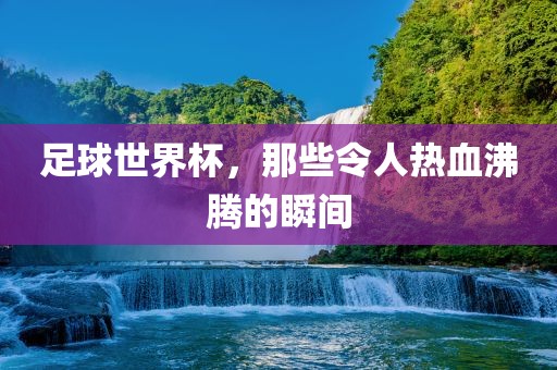 足球世界杯，那些令人热血沸腾的瞬间