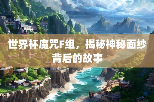 世界杯魔咒F组，揭秘神秘面纱背后的故事广西贺州市华昌新材料有限公司
