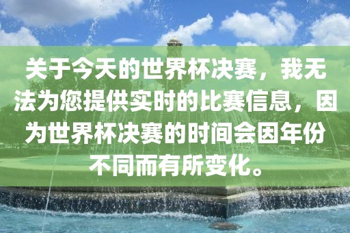 关于今天的世界杯决赛，我无法为您提供实时的比赛信息，因为世界杯决赛的时间会因年份不同而有所变化。广西贺州市华昌新材料有限公司