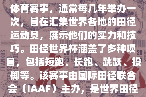 田径赛世界杯是一项全球性的体育赛事，通常每几年举办一次，旨在汇集世界各地的田径运动员，展示他们的实力和技巧。田径世界杯涵盖了多种项目，包括短跑、长跑、跳跃、投掷等。该赛事由国际田径联合会（IAAF）主办，是世界田径的最高水平比赛之一。广西贺州市华昌新材料有限公司