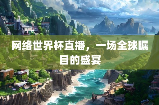 网络世界杯直播，一场全球瞩目的盛宴