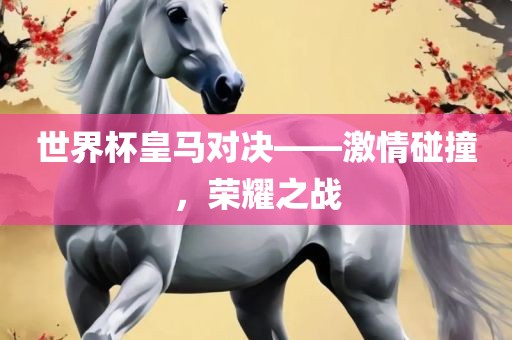 世界杯皇马对决——激情碰撞，荣耀之战