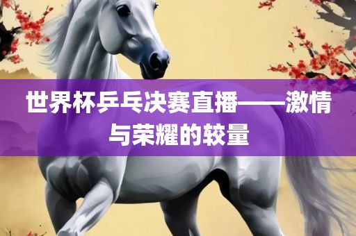 世界杯乒乓决赛直播——激情与荣耀的较量广西贺州市华昌新材料有限公司