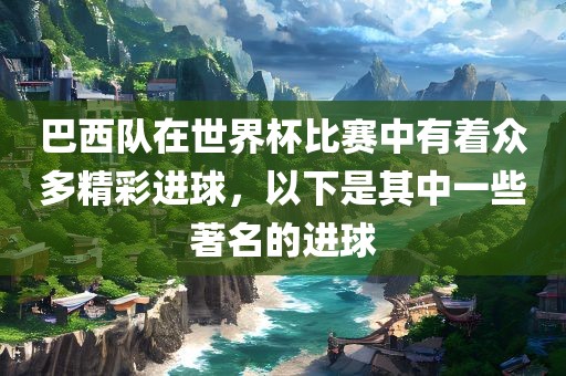 巴西队在世界杯比赛中有着众多精彩进球，以下是其中一些著名的进球
