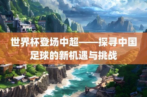 世界杯登场中超——探寻中国足球的新机遇与挑战广西贺州市华昌新材料有限公司