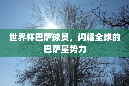 世界杯巴萨球员，闪耀全球的巴萨星势力广西贺州市华昌新材料有限公司