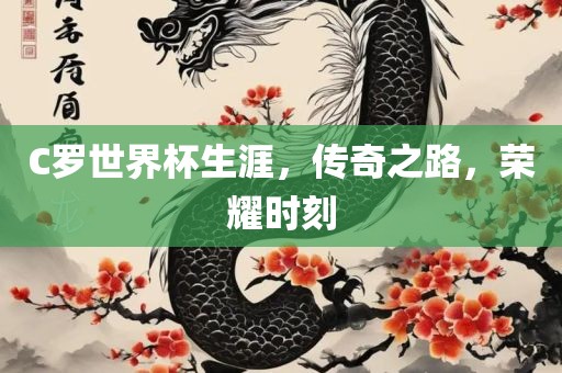 C罗世界杯生涯，传奇之路，荣耀时刻