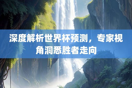 深度解析世界杯预测，专家视角洞悉胜者走向