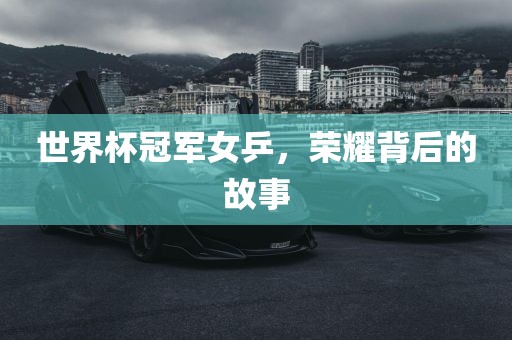 世界杯冠军女乒，荣耀背后的故事