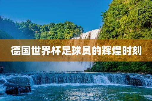 德国世界杯足球员的辉煌时刻