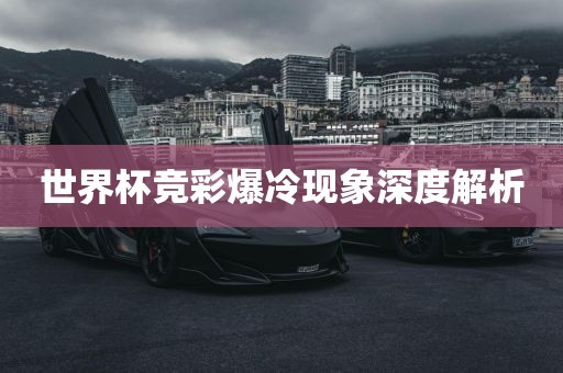 世界杯竞彩爆冷现象深度解析