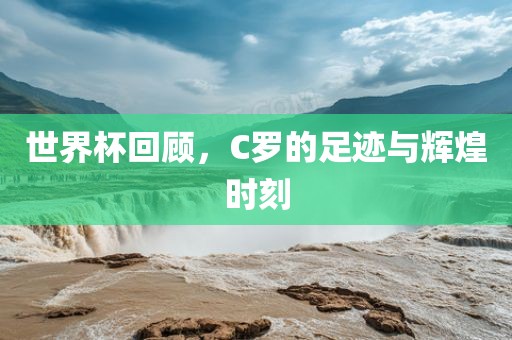 世界杯回顾，C罗的足迹与辉煌时刻