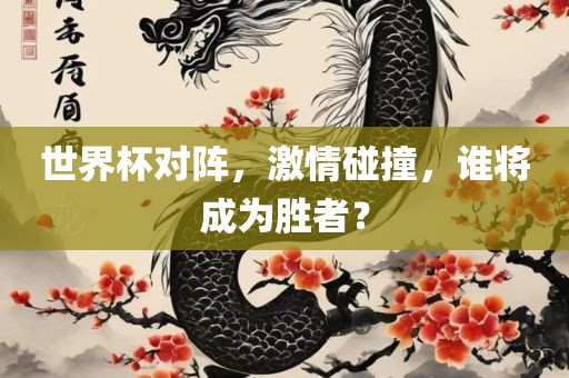 世界杯对阵，激情碰撞，谁将成为胜者？