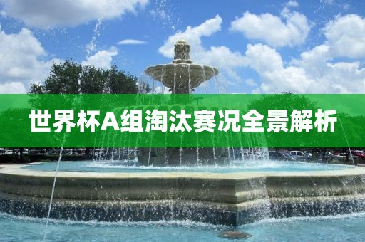 世界杯A组淘汰赛况全景解析