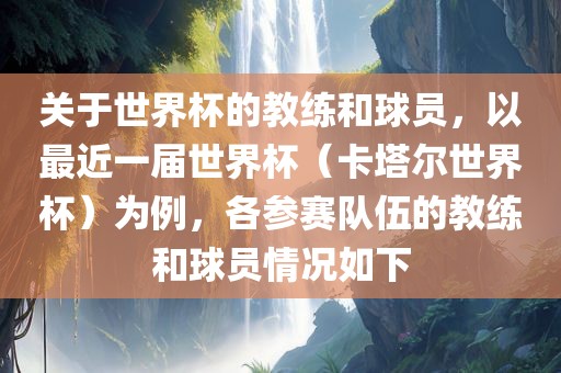 关于世界杯的教练和球员，以最近一届世界杯（卡塔尔世界杯）为例，各参赛队伍的教练和球员情况如下