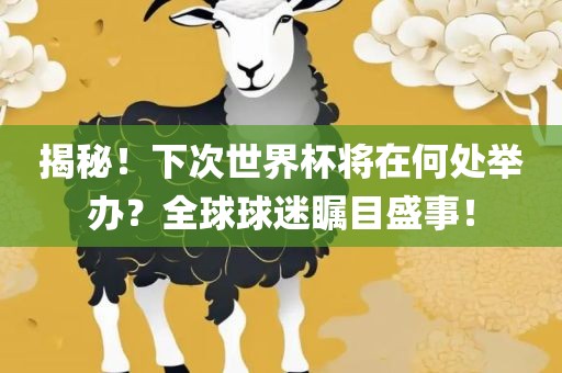 揭秘！下次世界杯将在何处举办？全球球迷瞩目盛事！