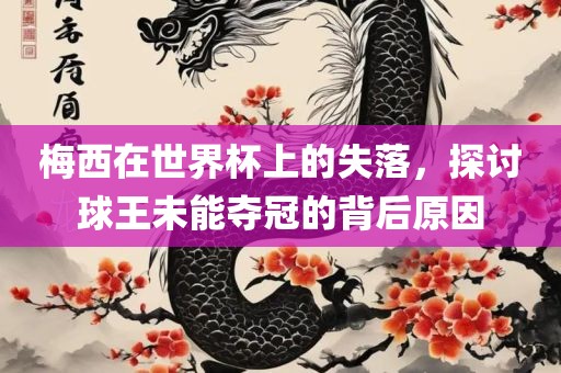梅西在世界杯上的失落，探讨球王未能夺冠的背后原因广西贺州市华昌新材料有限公司