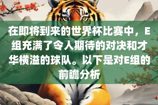 在即将到来的世界杯比赛中，E组充满了令人期待的对决和才华横溢的球队。以下是对E组的前瞻分析广西贺州市华昌新材料有限公司