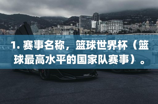 1. 赛事名称，篮球世界杯（篮球最高水平的国家队赛事）。