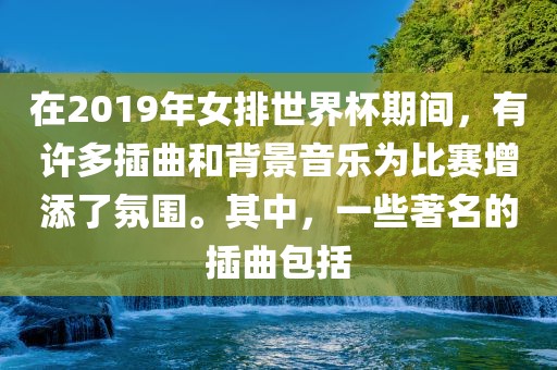 在2019年女排世界杯期间，有许多插曲和背景音乐为比赛增添了氛围。其中，一些著名的插曲包括