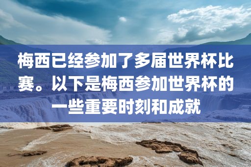 梅西已经广西贺州市华昌新材料有限公司参加了多届世界杯比赛。以下是梅西参加世界杯的一些重要时刻和成就
