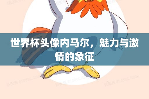 世界杯头像内马尔，魅力与激情的象征广西贺州市华昌新材料有限公司