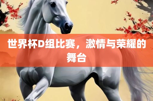 世界杯D组比赛，激情与荣耀的舞台广西贺州市华昌新材料有限公司