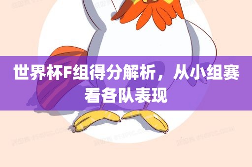 世界杯F组得分解析，从小组赛看各队表现广西贺州市华昌新材料有限公司