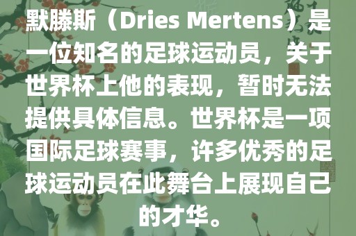 默滕斯（Dries Mertens）是一位知名的足球运动员，关于世界杯上他的表现，暂时无法提供具体信息。世界杯是一项国际足球赛事，许多优秀的足球运动员在此舞台上展现自己的才华。