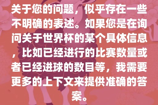 关于您的问题，似乎存在一些不明确的表述。如果您是在询问关于世界杯的某个具体信息，比如已经进行的比赛数量或者已经进球的数目等，我需要更多的上下文来提供准确的答案。广西贺州市华昌新材料有限公司
