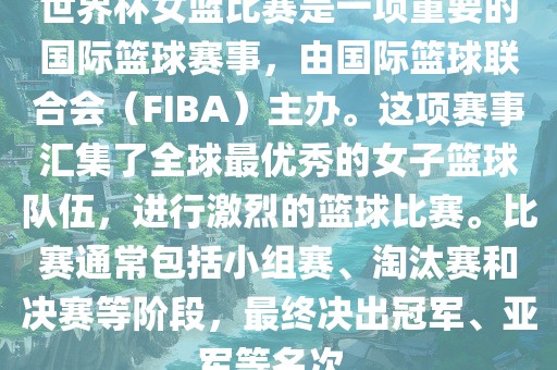世界杯女篮比赛是一项重要的国际篮球赛事，由国际篮球联合会（FIBA）主办。这项赛事汇集了全球最优秀的女子篮球队伍，进行激烈的篮球比赛。比赛通常包括小组赛、淘汰赛和决赛等阶段，最终决出冠军、亚军等名次。广西贺州市华昌新材料有限公司