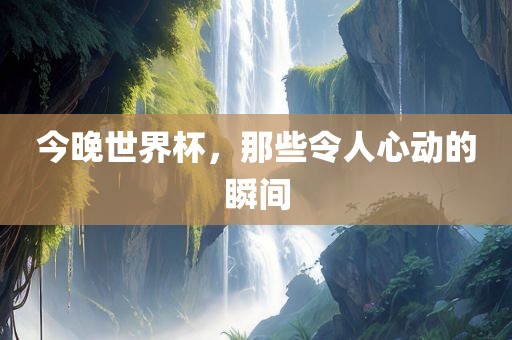 今晚世界杯，那些令人心动的瞬间