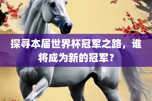 探寻本届世界杯冠军之路，谁将成为新的冠军？