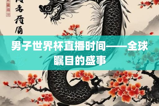男子世界杯直播时间——全球瞩目的盛事