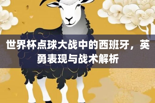 世界杯点球大战中的西班牙，英勇表现与战术解析