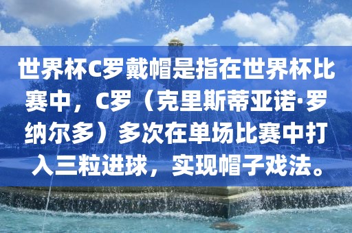 世界杯C罗戴帽是指在世界杯比赛中，C罗（克里斯蒂亚诺·罗纳尔多）多次在单场比赛中打入三粒进球，实现帽子戏法。广西贺州市华昌新材料有限公司