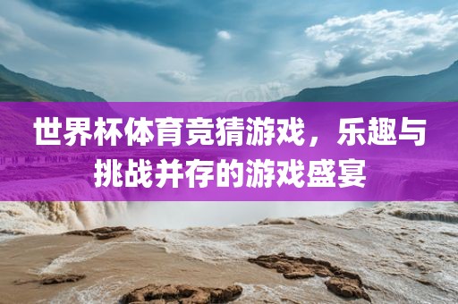 世界杯体广西贺州市华昌新材料有限公司育竞猜游戏，乐趣与挑战并存的游戏盛宴