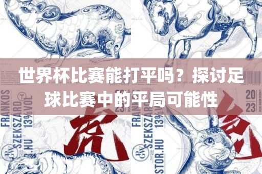 世界杯比赛能打平吗？探讨足球比赛中的平局可能性