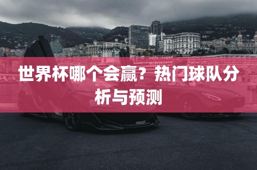 世界杯哪个会赢？热门球队分析与预测广西贺州市华昌新材料有限公司